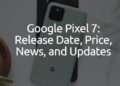 Google Pixel 7: Release Date, Price, News, and Updates