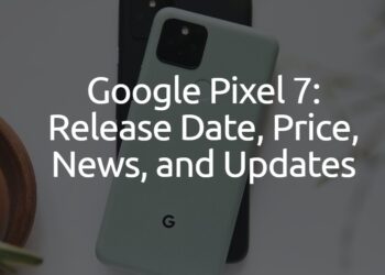Google Pixel 7: Release Date, Price, News, and Updates