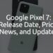 Google Pixel 7: Release Date, Price, News, and Updates